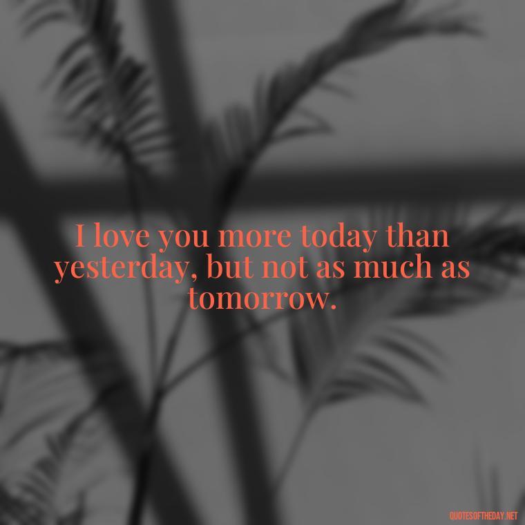 I love you more today than yesterday, but not as much as tomorrow. - I Love You Forever Quotes For Her