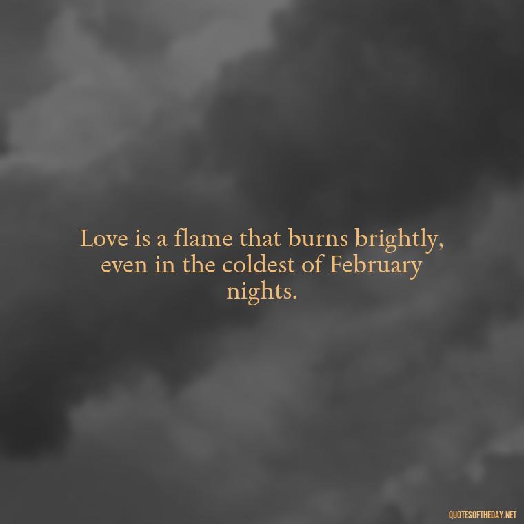 Love is a flame that burns brightly, even in the coldest of February nights. - February Month Of Love Quotes