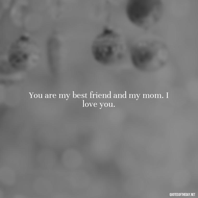 You are my best friend and my mom. I love you. - I Love You Mother Quotes From Daughter