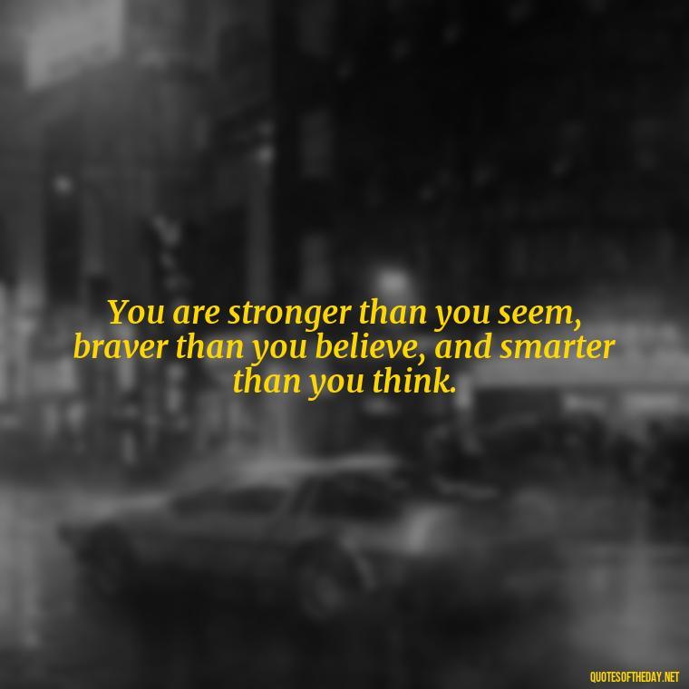 You are stronger than you seem, braver than you believe, and smarter than you think. - Cute Short Positive Quotes