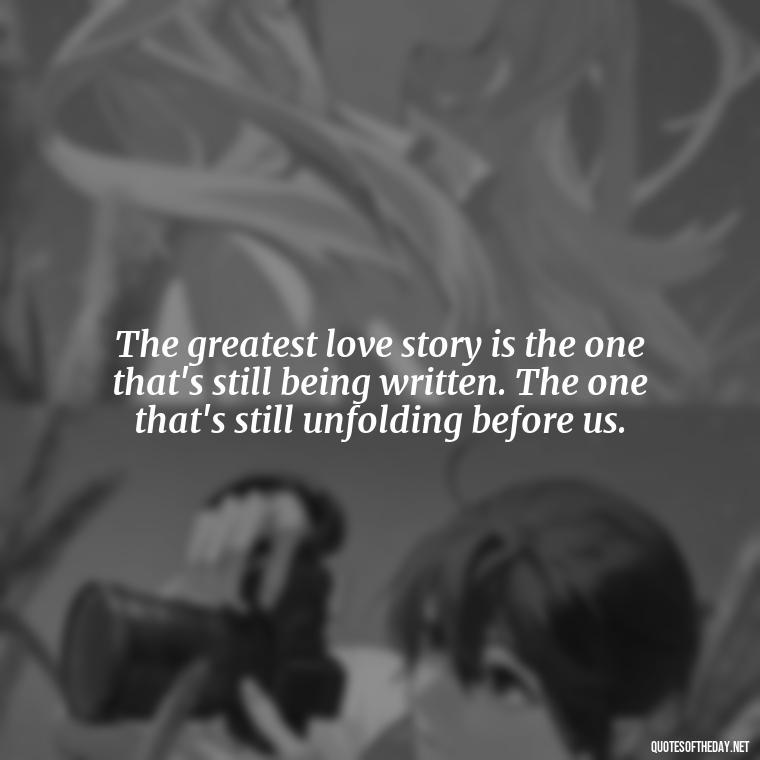 The greatest love story is the one that's still being written. The one that's still unfolding before us. - Love Dance Quotes