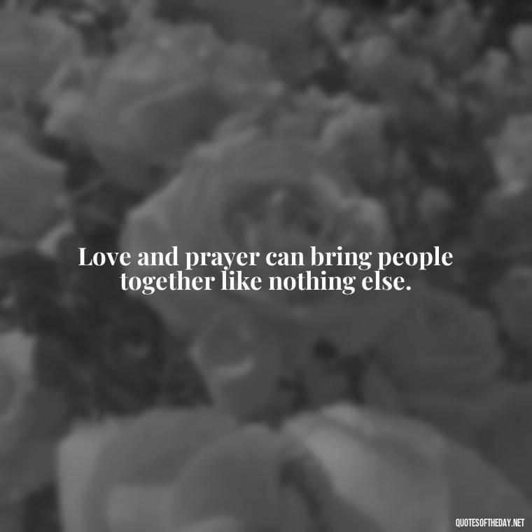 Love and prayer can bring people together like nothing else. - Love And Prayer Quotes