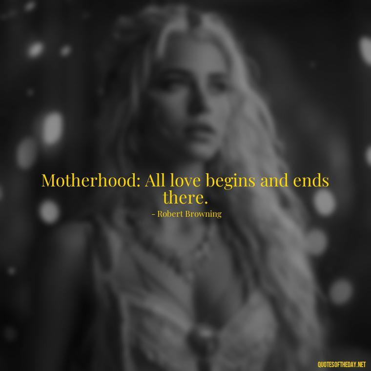 Motherhood: All love begins and ends there. - Love Being A Mother Quotes