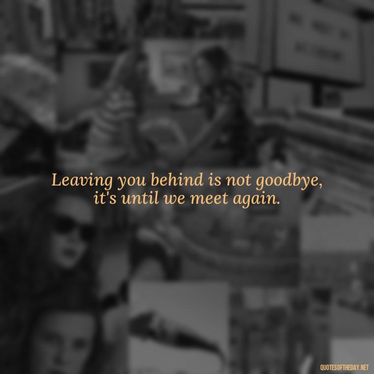 Leaving you behind is not goodbye, it's until we meet again. - Quotes For Leaving Someone You Love