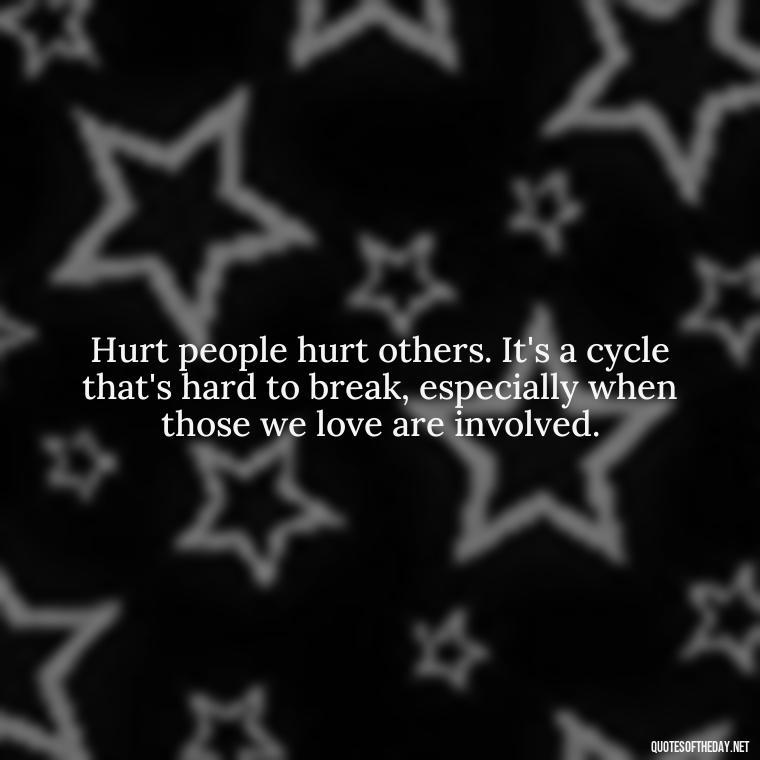 Hurt people hurt others. It's a cycle that's hard to break, especially when those we love are involved. - Quotes About Hurting The Ones You Love