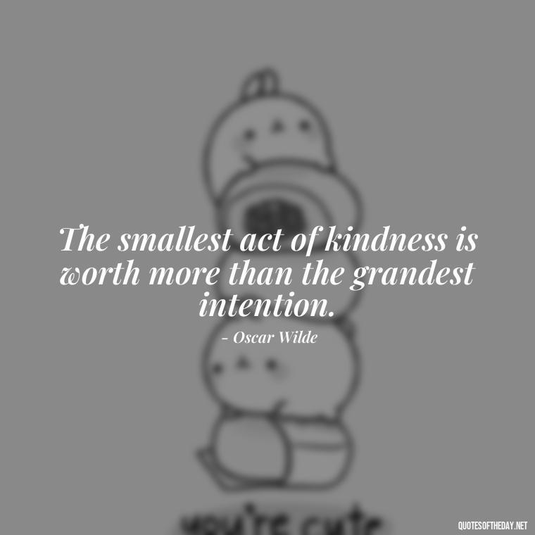 The smallest act of kindness is worth more than the grandest intention. - Dreaming Short Quotes