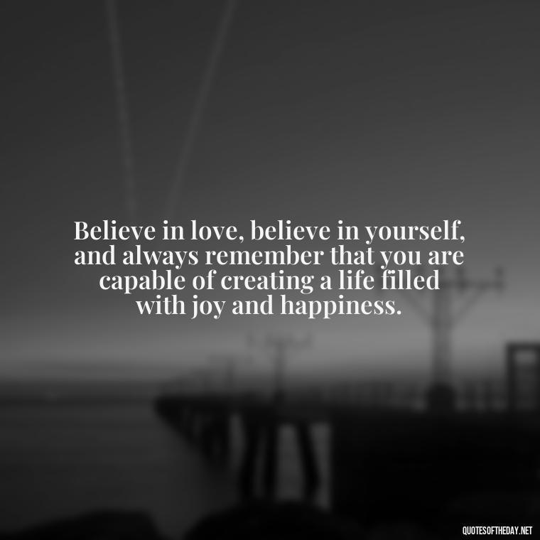 Believe in love, believe in yourself, and always remember that you are capable of creating a life filled with joy and happiness. - Believe Quotes About Love