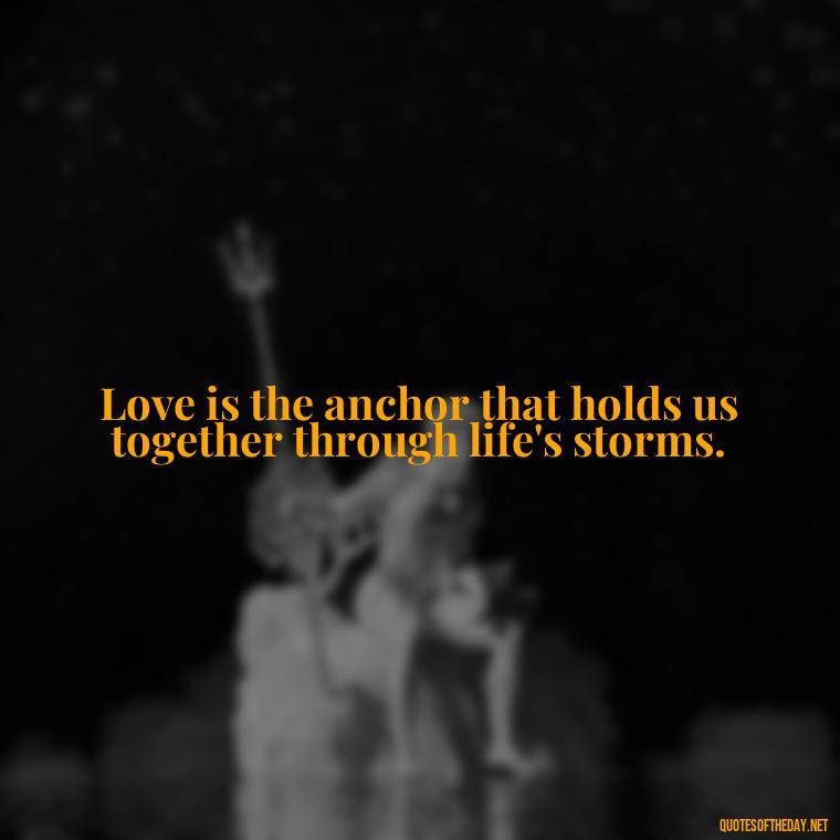 Love is the anchor that holds us together through life's storms. - Quotes About Commitment And Love