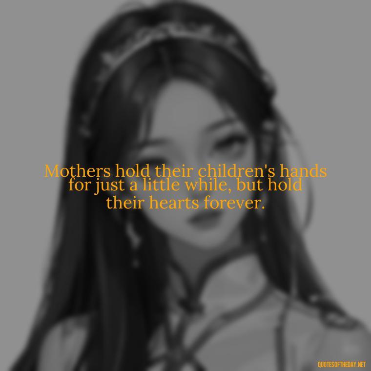 Mothers hold their children's hands for just a little while, but hold their hearts forever. - Quotes About A Mother'S Love For Her Daughter