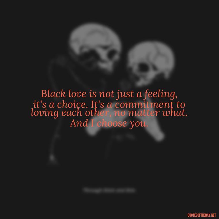 Black love is not just a feeling, it's a choice. It's a commitment to loving each other, no matter what. And I choose you. - Deep Black Love Quotes