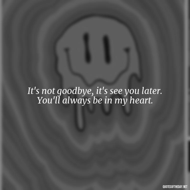 It's not goodbye, it's see you later. You'll always be in my heart. - Quotes About Passed Loved Ones