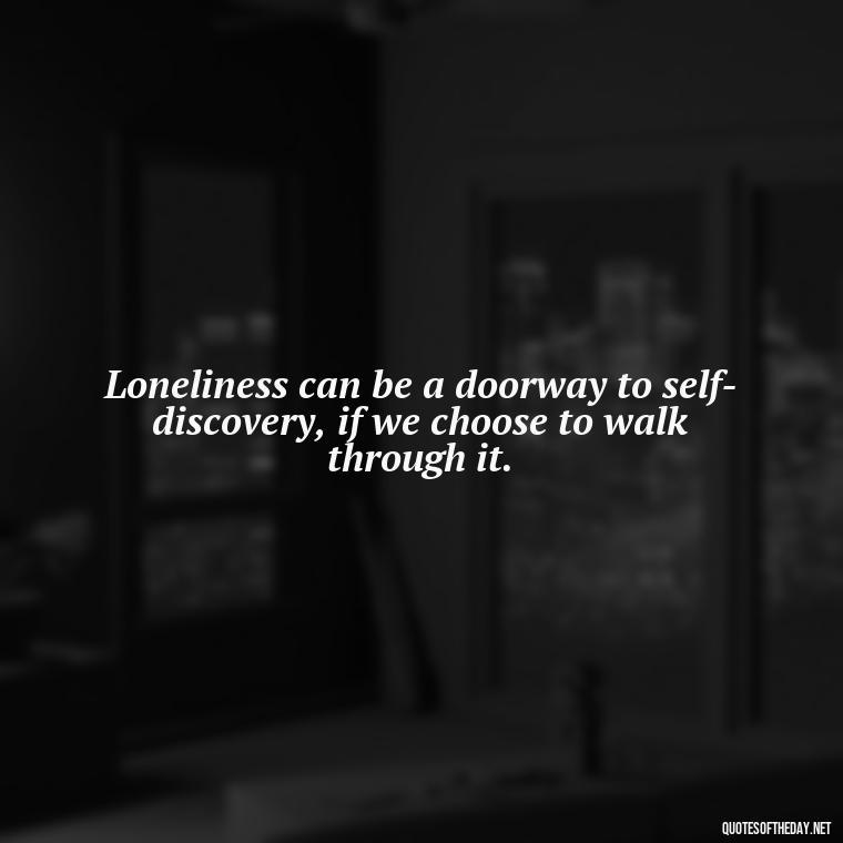 Loneliness can be a doorway to self-discovery, if we choose to walk through it. - Loneliness And Love Quotes