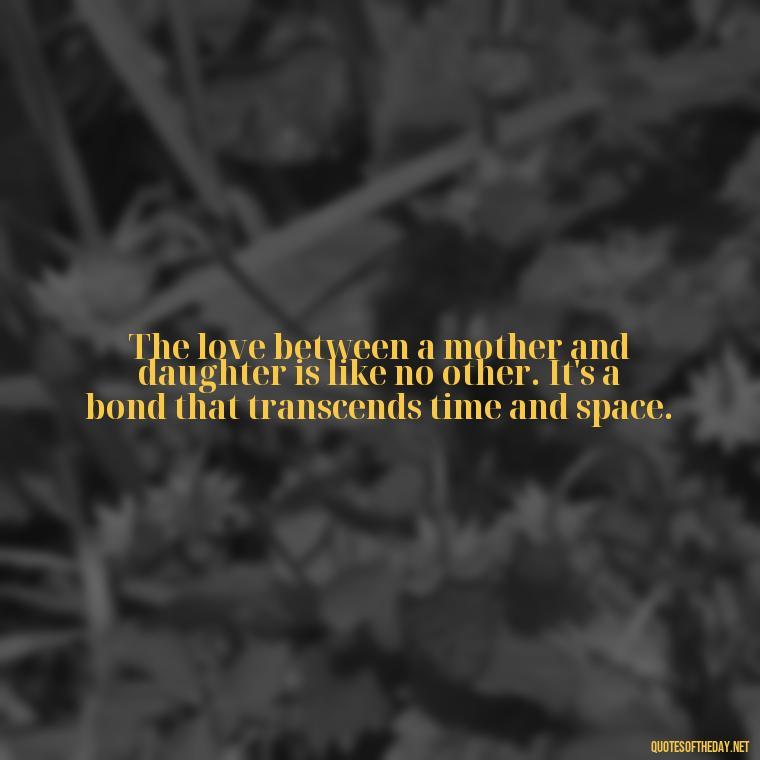 The love between a mother and daughter is like no other. It's a bond that transcends time and space. - Quotes About Daughter Love