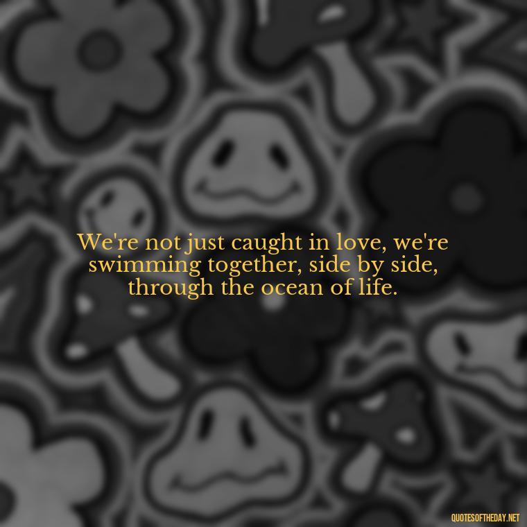 We're not just caught in love, we're swimming together, side by side, through the ocean of life. - Love Fish Quotes