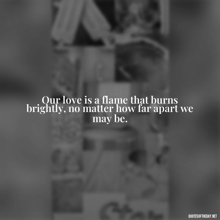 Our love is a flame that burns brightly, no matter how far apart we may be. - Love Quotes For Her In Long Distance Relationship