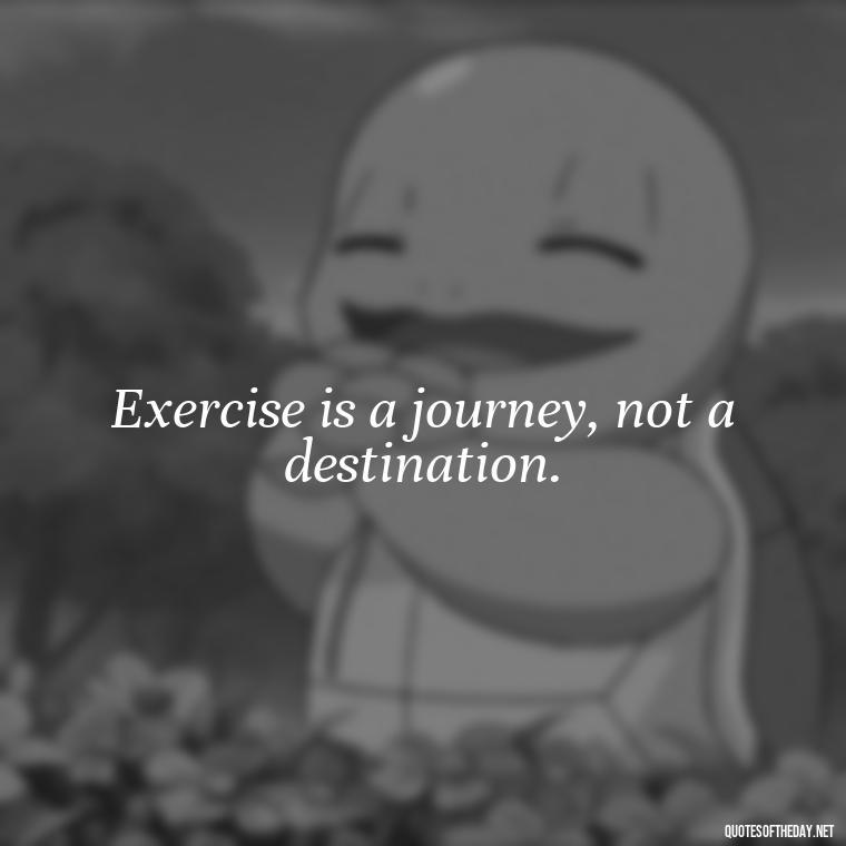 Exercise is a journey, not a destination. - Short Inspirational Workout Quotes