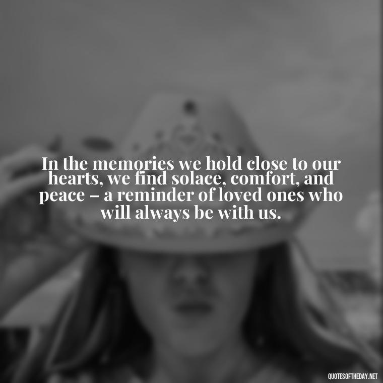 In the memories we hold close to our hearts, we find solace, comfort, and peace – a reminder of loved ones who will always be with us. - Quotes About Memories Of Loved Ones