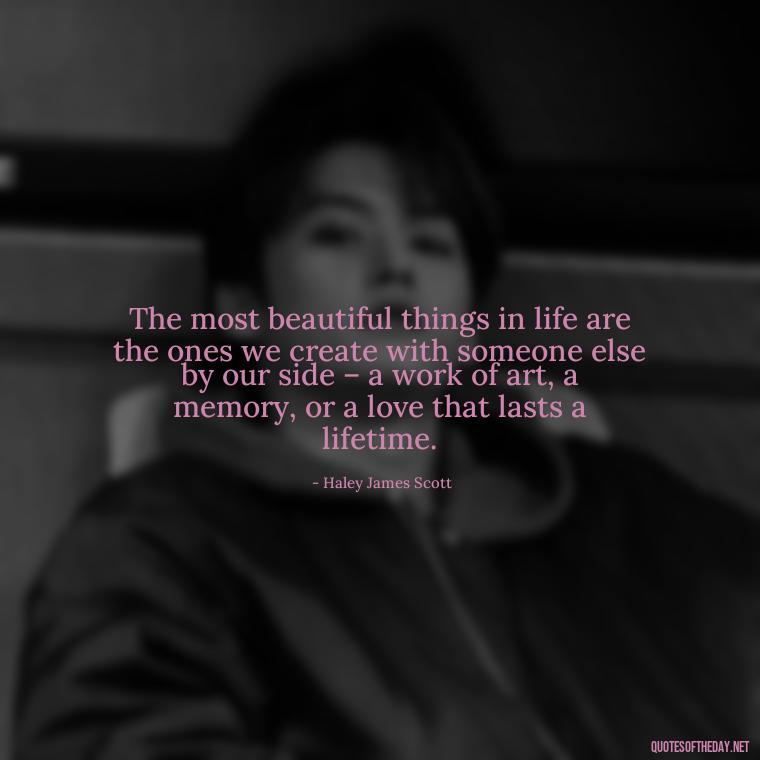 The most beautiful things in life are the ones we create with someone else by our side – a work of art, a memory, or a love that lasts a lifetime. - Love Quotes From One Tree Hill