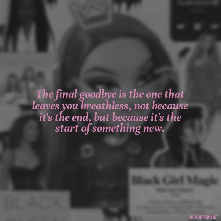 The final goodbye is the one that leaves you breathless, not because it's the end, but because it's the start of something new. - Final Goodbye Unrequited Love Quotes