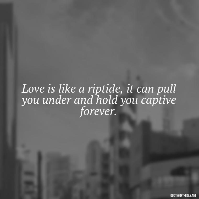 Love is like a riptide, it can pull you under and hold you captive forever. - Quotes About The Ocean And Love