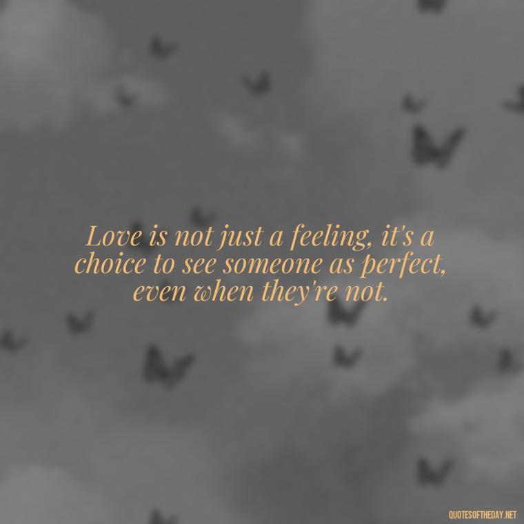 Love is not just a feeling, it's a choice to see someone as perfect, even when they're not. - Quotes Being In Love With Someone