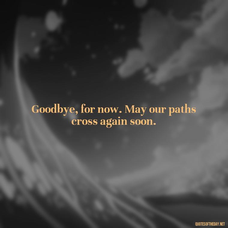 Goodbye, for now. May our paths cross again soon. - Love And Goodbye Quotes