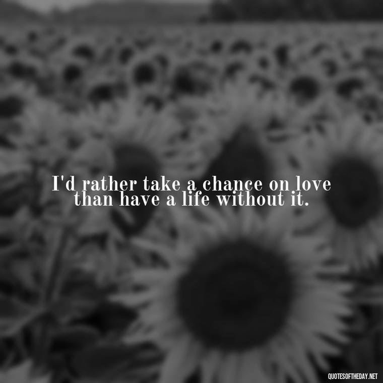 I'd rather take a chance on love than have a life without it. - Quotes About Taking A Risk On Love