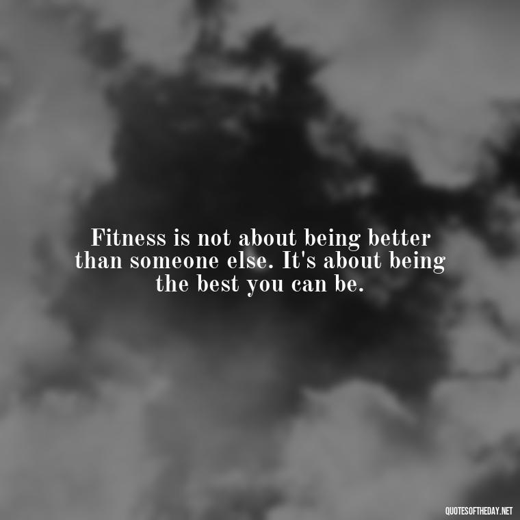 Fitness is not about being better than someone else. It's about being the best you can be. - Fitness Quotes Short