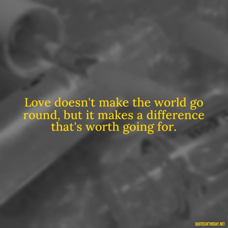 Love doesn't make the world go round, but it makes a difference that's worth going for. - Love Quotes By Authors