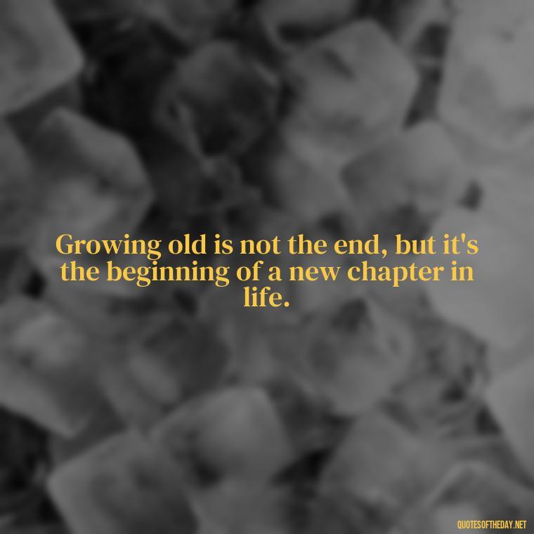 Growing old is not the end, but it's the beginning of a new chapter in life. - Growing Up Quotes Short