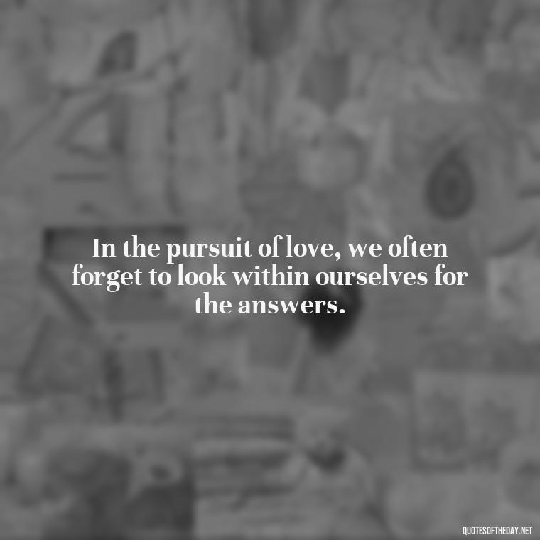 In the pursuit of love, we often forget to look within ourselves for the answers. - Lust For Love Quotes