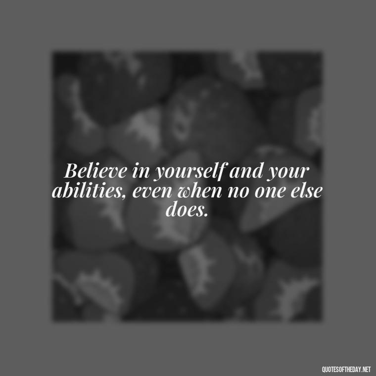 Believe in yourself and your abilities, even when no one else does. - Sell Yourself Short Quotes