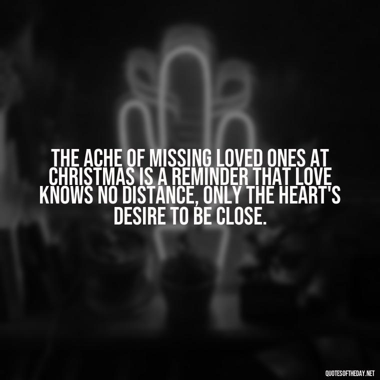 The ache of missing loved ones at Christmas is a reminder that love knows no distance, only the heart's desire to be close. - Missing Loved Ones At Christmas Quotes