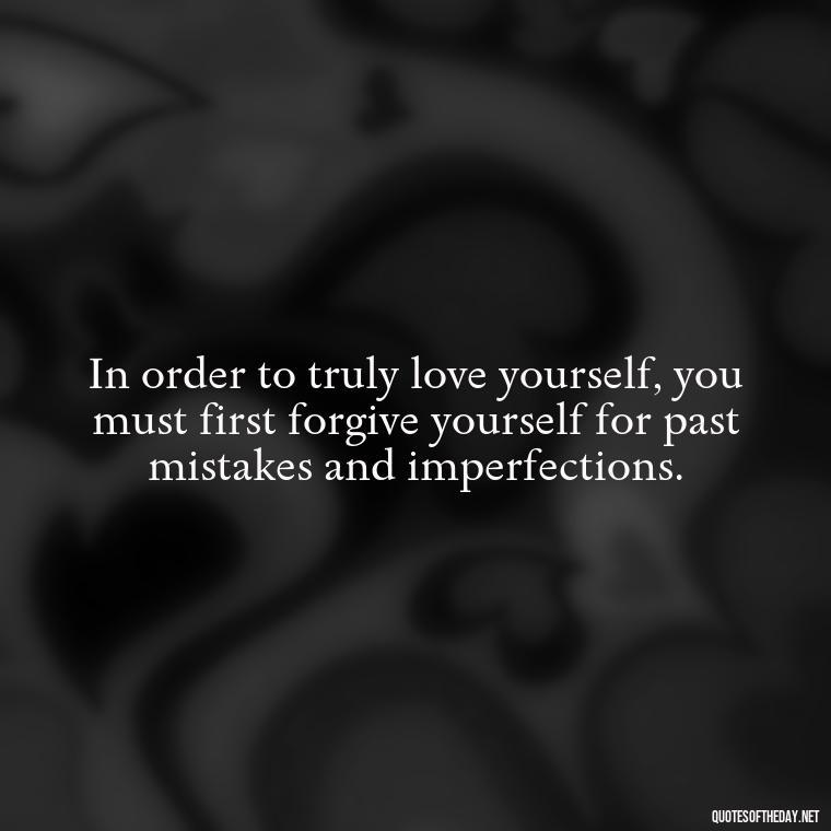 In order to truly love yourself, you must first forgive yourself for past mistakes and imperfections. - How To Love Yourself Quotes