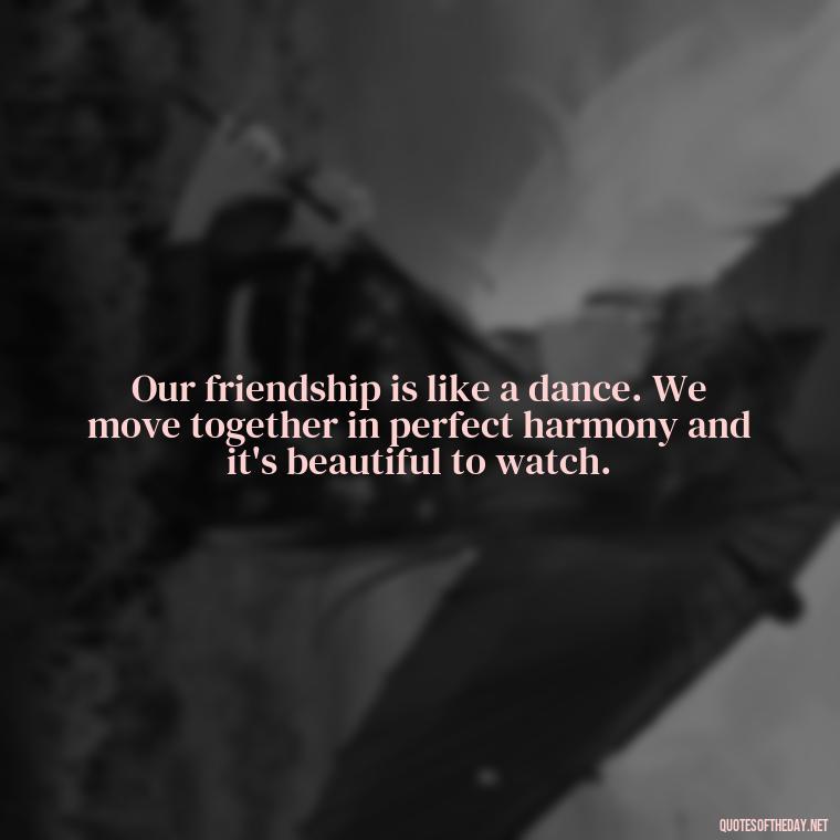 Our friendship is like a dance. We move together in perfect harmony and it's beautiful to watch. - Friend That You Love Quotes