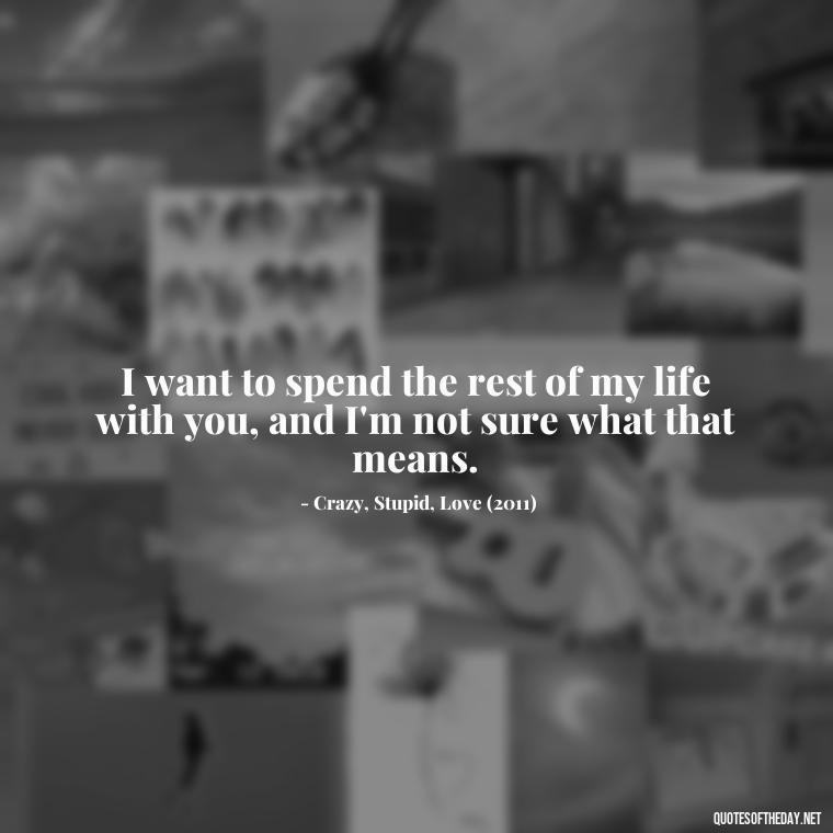 I want to spend the rest of my life with you, and I'm not sure what that means. - Famous Movie Quotes About Love