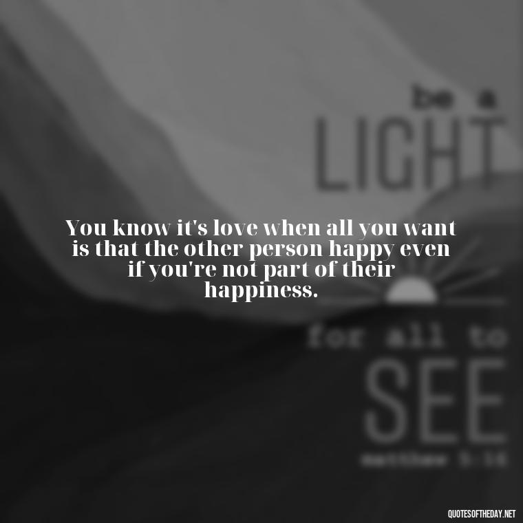 You know it's love when all you want is that the other person happy even if you're not part of their happiness. - Long And Lasting Love Quotes