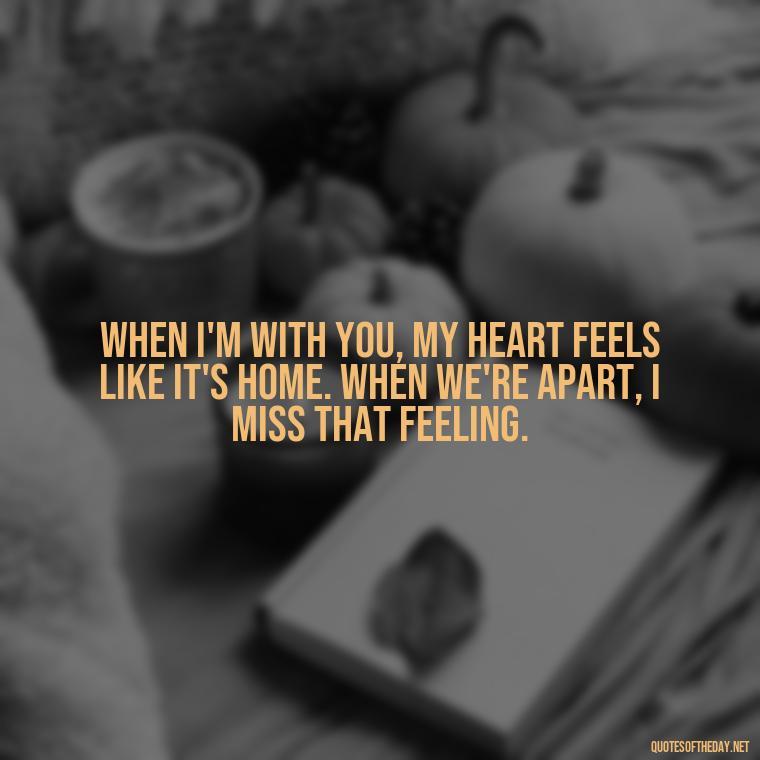 When I'm with you, my heart feels like it's home. When we're apart, I miss that feeling. - Love And Miss U Quotes