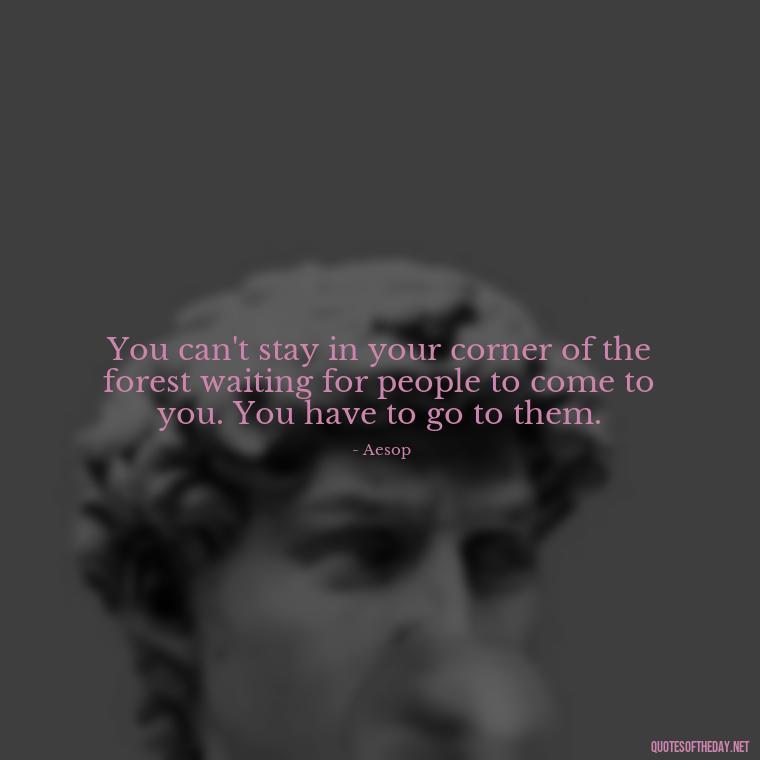 You can't stay in your corner of the forest waiting for people to come to you. You have to go to them. - Quotes About Timing And Love