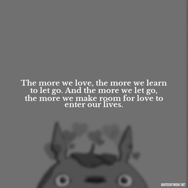 The more we love, the more we learn to let go. And the more we let go, the more we make room for love to enter our lives. - Hurt Hate Love Quotes