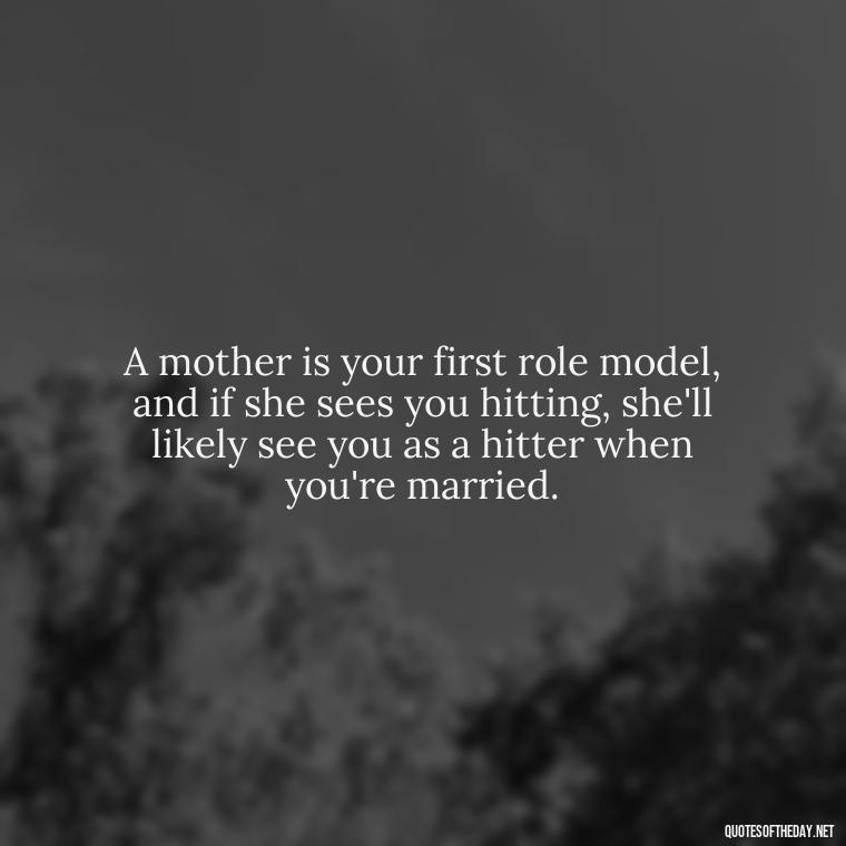 A mother is your first role model, and if she sees you hitting, she'll likely see you as a hitter when you're married. - A Mother'S Love Quote