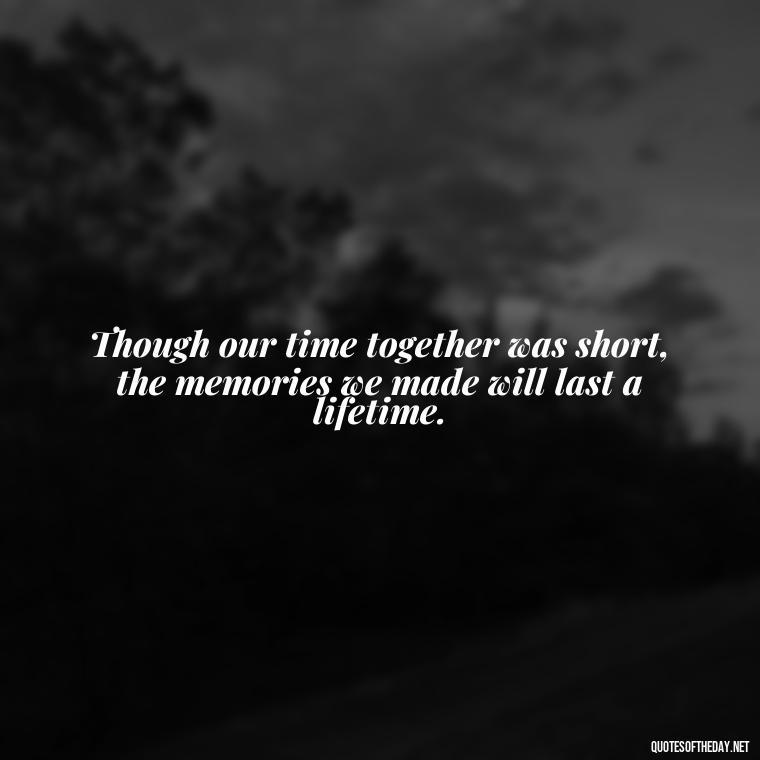 Though our time together was short, the memories we made will last a lifetime. - Inspirational Quotes To Someone Who Lost A Loved One