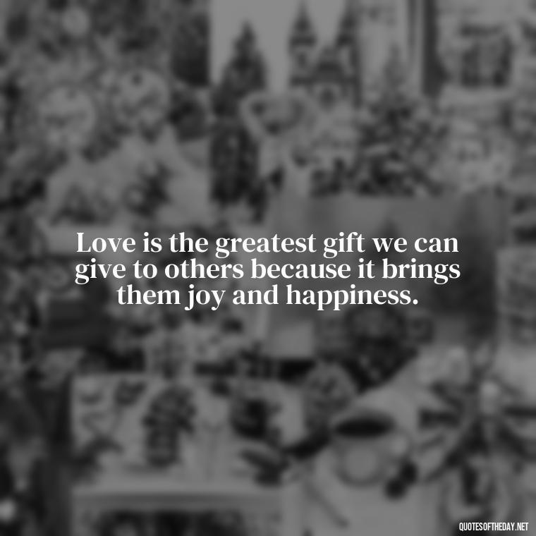 Love is the greatest gift we can give to others because it brings them joy and happiness. - Blessings And Love Quotes