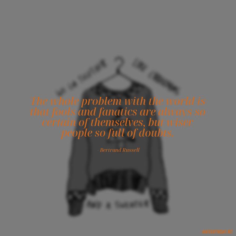 The whole problem with the world is that fools and fanatics are always so certain of themselves, but wiser people so full of doubts. - Quotes About World Love