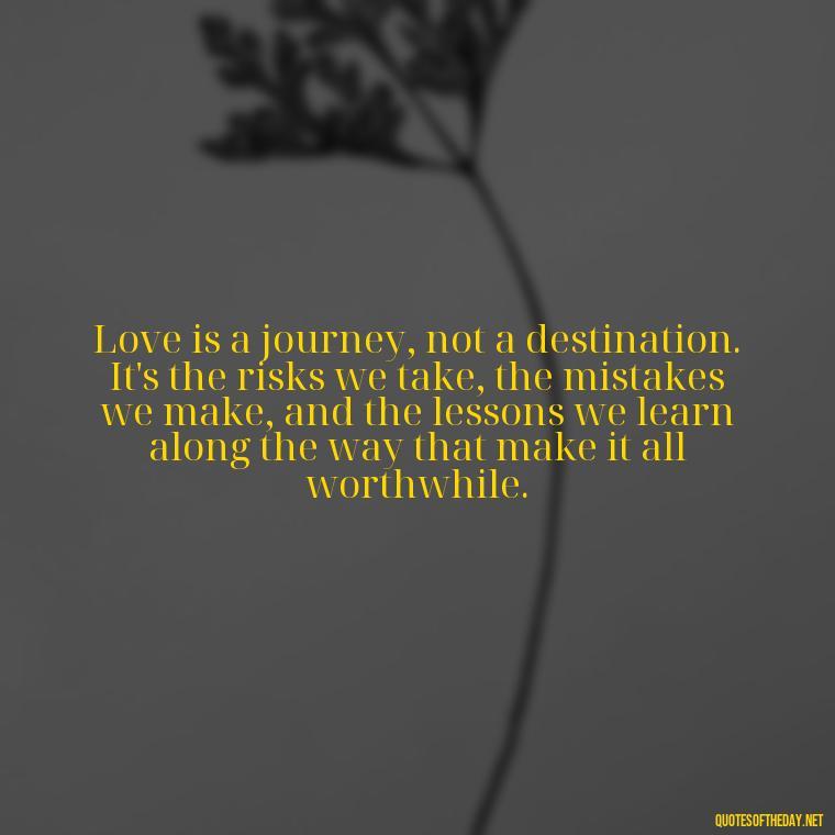 Love is a journey, not a destination. It's the risks we take, the mistakes we make, and the lessons we learn along the way that make it all worthwhile. - Quotes About Taking Risks In Love