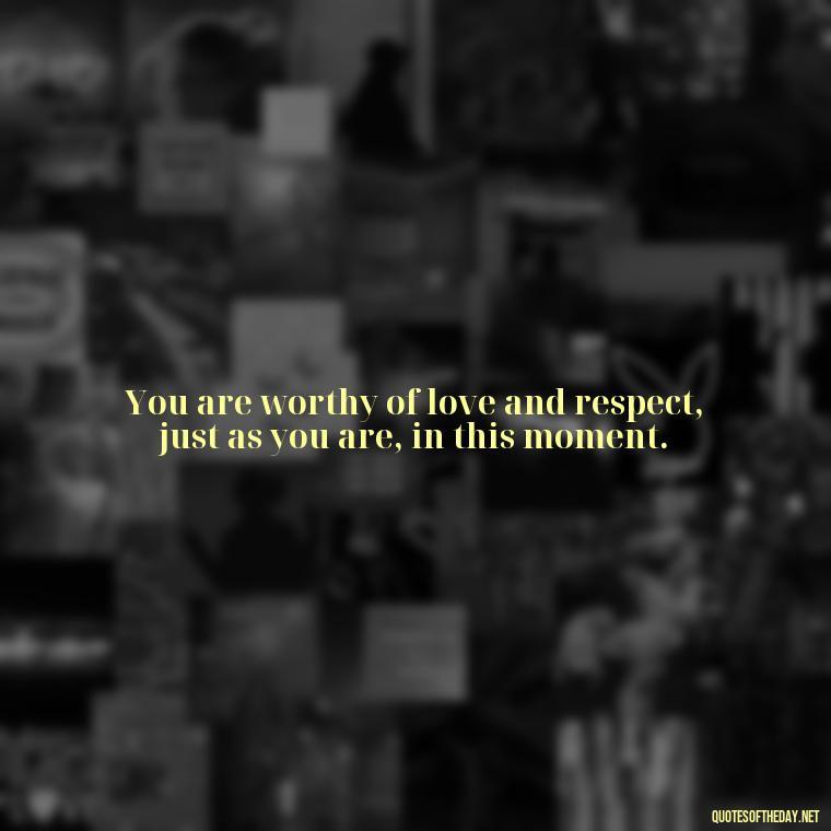 You are worthy of love and respect, just as you are, in this moment. - Meaningful Short Deep Self Love Quotes