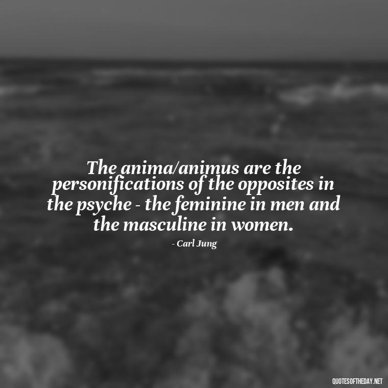 The anima/animus are the personifications of the opposites in the psyche - the feminine in men and the masculine in women. - Carl Jung On Love Quotes