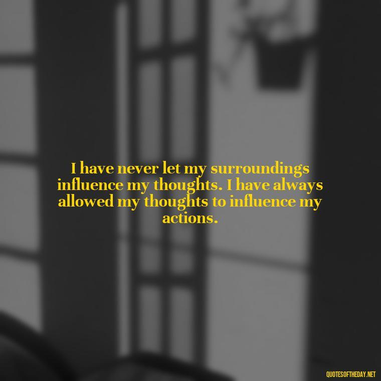 I have never let my surroundings influence my thoughts. I have always allowed my thoughts to influence my actions. - Italian Quotes Short