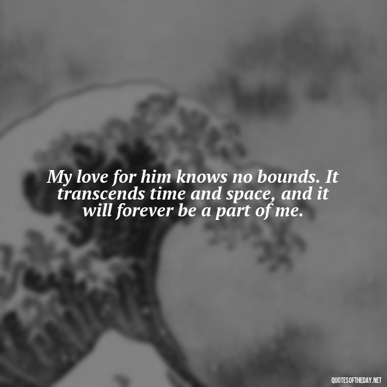 My love for him knows no bounds. It transcends time and space, and it will forever be a part of me. - Love Quotes For Him Long