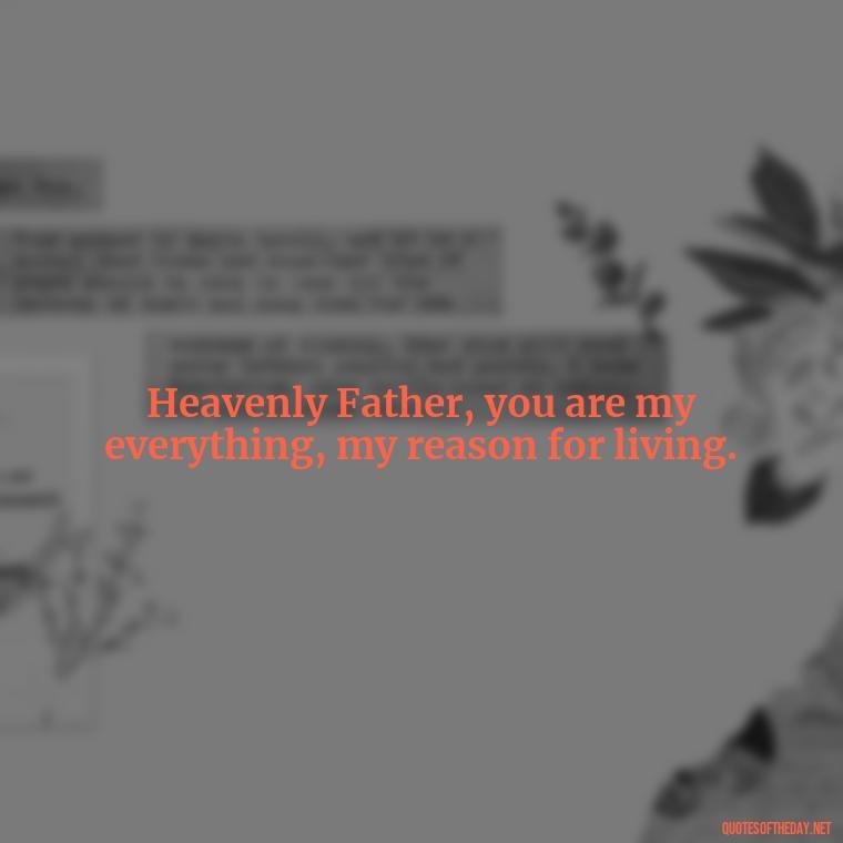 Heavenly Father, you are my everything, my reason for living. - Short Heavenly Fathers Day Quotes